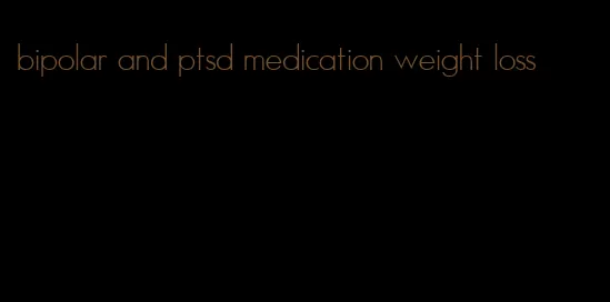 bipolar and ptsd medication weight loss