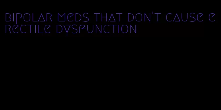 bipolar meds that don't cause erectile dysfunction