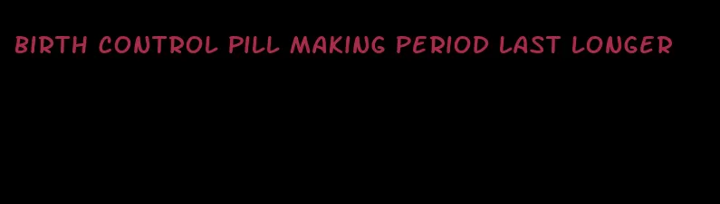 birth control pill making period last longer