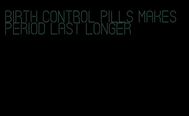 birth control pills makes period last longer