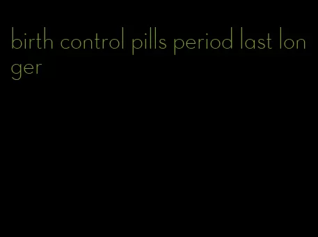 birth control pills period last longer