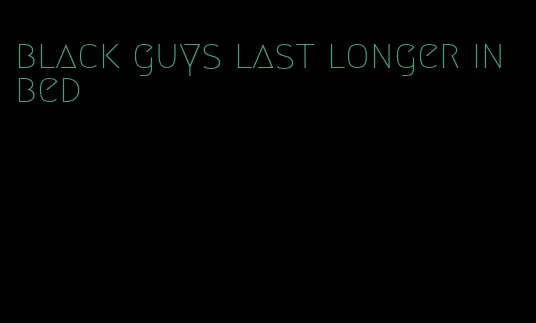 black guys last longer in bed