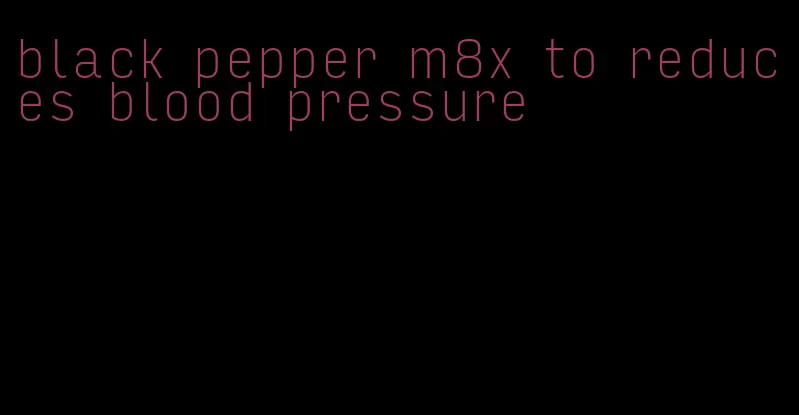 black pepper m8x to reduces blood pressure