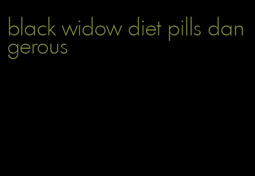 black widow diet pills dangerous