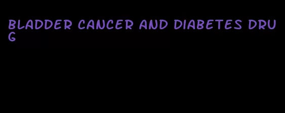 bladder cancer and diabetes drug