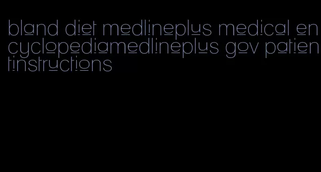 bland diet medlineplus medical encyclopediamedlineplus gov patientinstructions