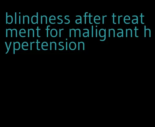 blindness after treatment for malignant hypertension