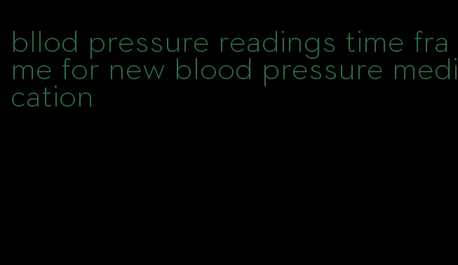 bllod pressure readings time frame for new blood pressure medication