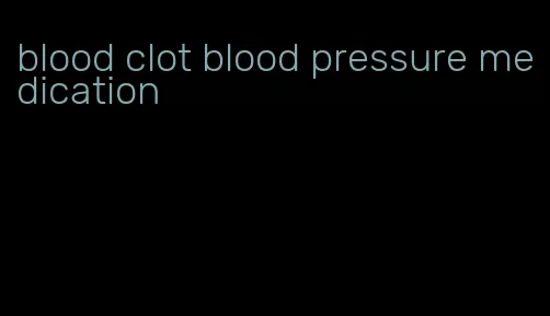 blood clot blood pressure medication