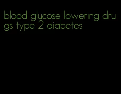 blood glucose lowering drugs type 2 diabetes