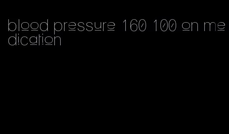 blood pressure 160 100 on medication