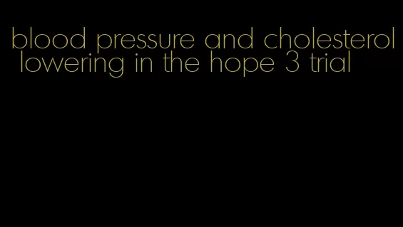 blood pressure and cholesterol lowering in the hope 3 trial