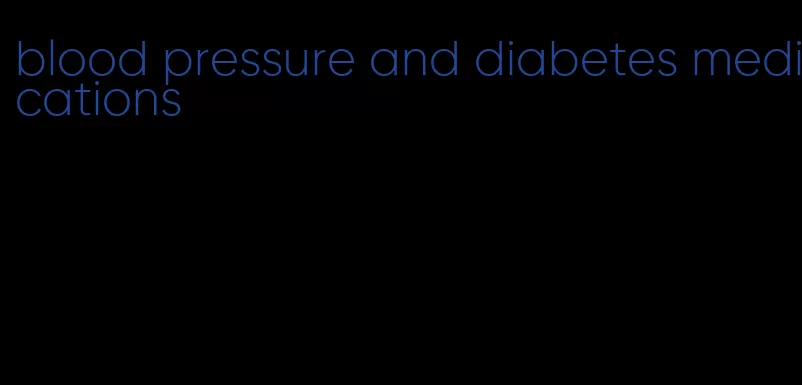 blood pressure and diabetes medications