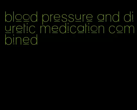 blood pressure and diuretic medication combined