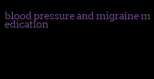 blood pressure and migraine medication