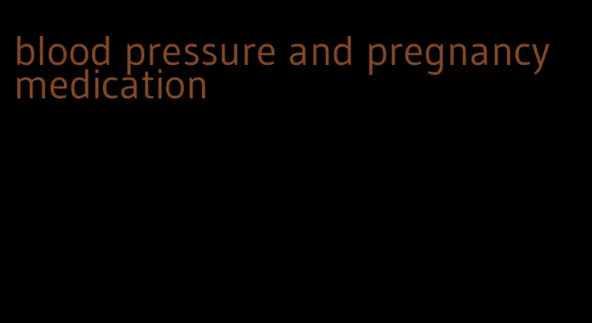 blood pressure and pregnancy medication