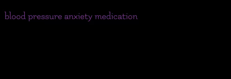 blood pressure anxiety medication