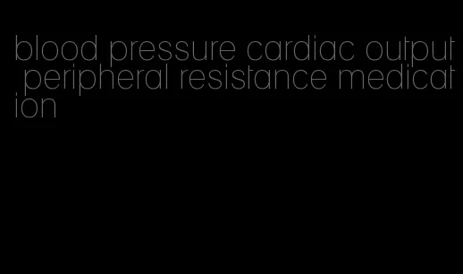 blood pressure cardiac output peripheral resistance medication