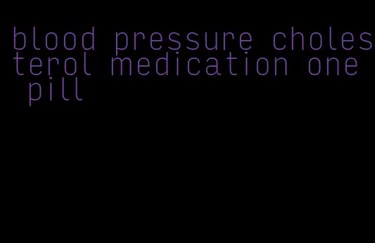 blood pressure cholesterol medication one pill