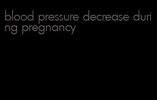 blood pressure decrease during pregnancy