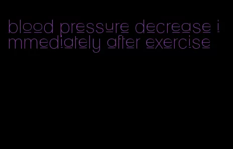 blood pressure decrease immediately after exercise