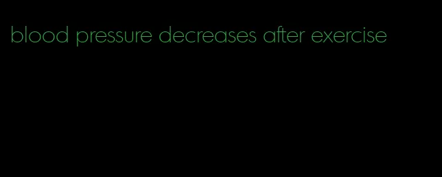 blood pressure decreases after exercise