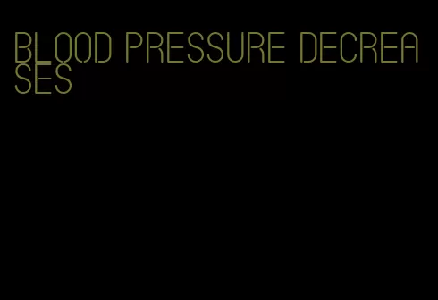 blood pressure decreases