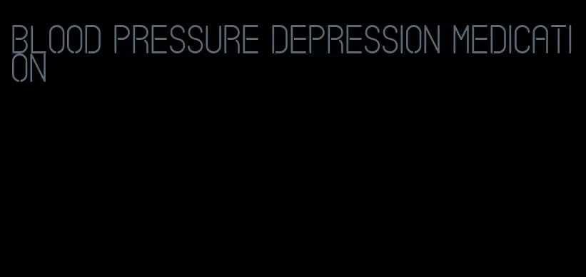 blood pressure depression medication