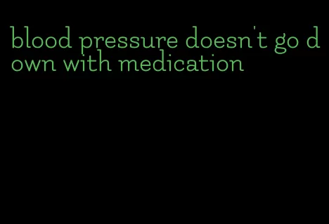 blood pressure doesn't go down with medication