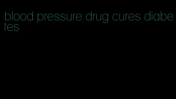 blood pressure drug cures diabetes