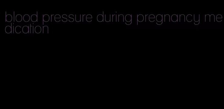 blood pressure during pregnancy medication