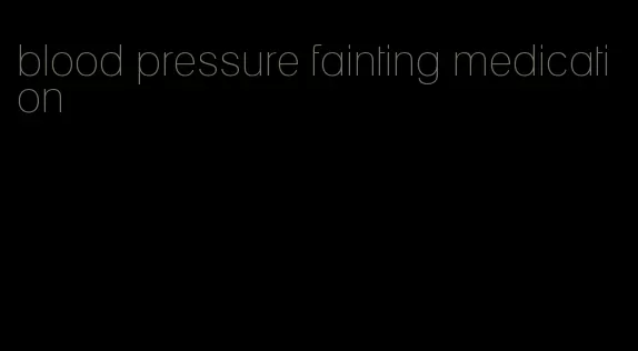 blood pressure fainting medication