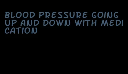 blood pressure going up and down with medication