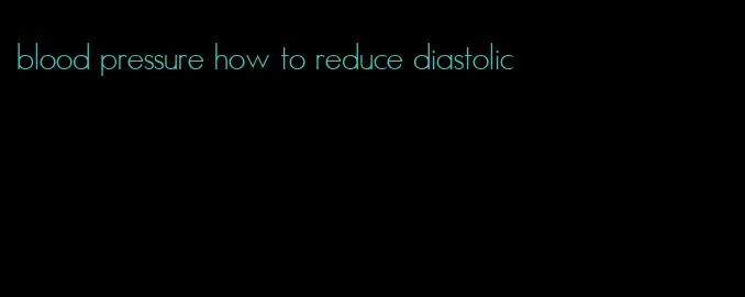 blood pressure how to reduce diastolic