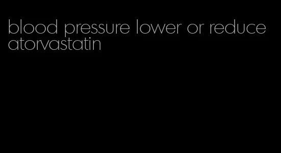 blood pressure lower or reduce atorvastatin