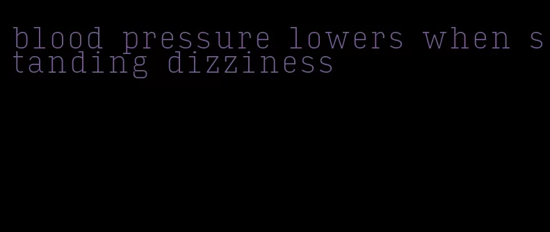 blood pressure lowers when standing dizziness