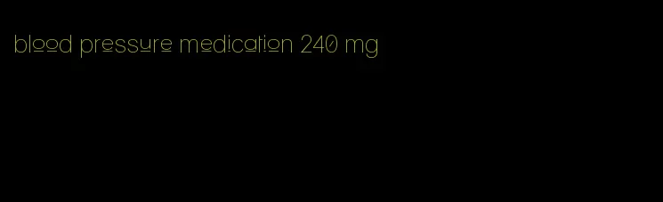 blood pressure medication 240 mg