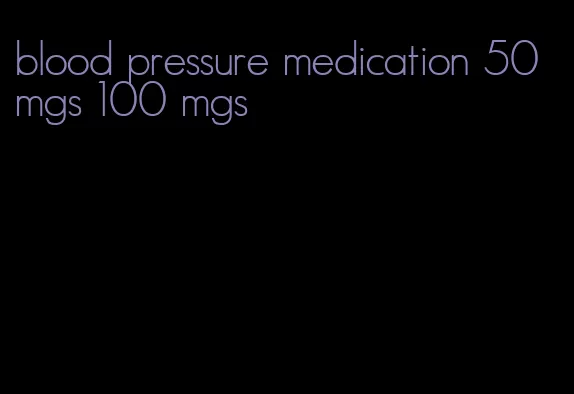 blood pressure medication 50 mgs 100 mgs