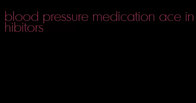 blood pressure medication ace inhibitors