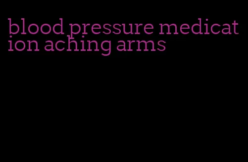 blood pressure medication aching arms