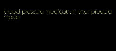 blood pressure medication after preeclampsia