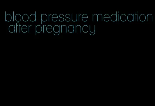 blood pressure medication after pregnancy