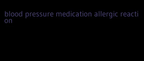 blood pressure medication allergic reaction