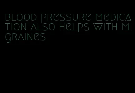 blood pressure medication also helps with migraines