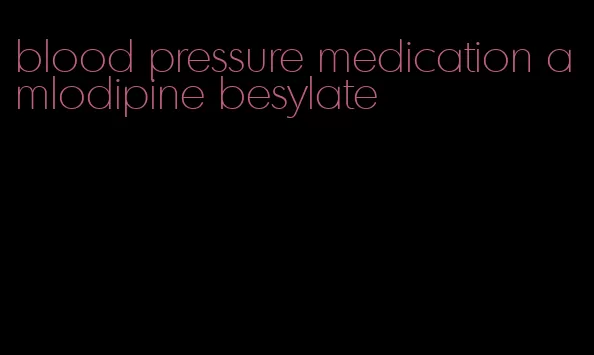 blood pressure medication amlodipine besylate