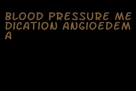 blood pressure medication angioedema