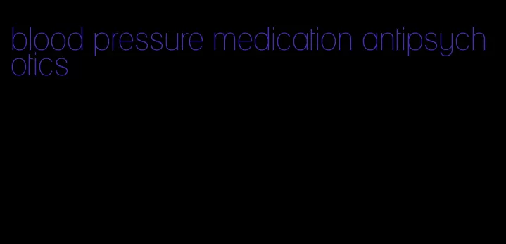 blood pressure medication antipsychotics