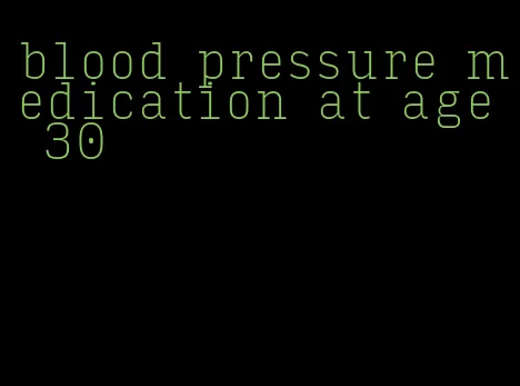 blood pressure medication at age 30