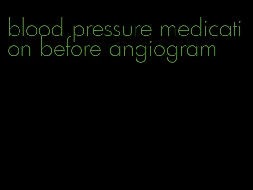 blood pressure medication before angiogram