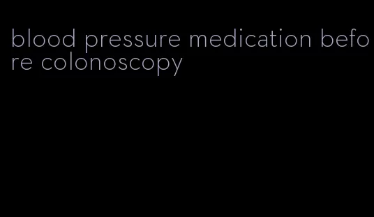 blood pressure medication before colonoscopy